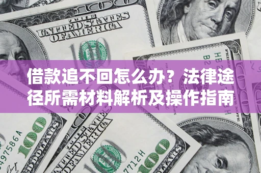 北京借款追不回怎么办?法律途径所需材料解析及操作指南 北京借款追不回怎么办?法律途径所需材料解析及操作指南