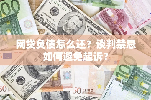 北京网贷负债怎么还？谈判禁忌如何避免起诉？