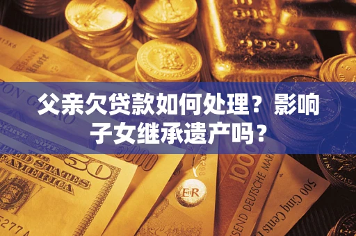 北京父亲欠贷款如何处理?影响子女继承遗产吗? 北京父亲欠贷款如何处理?影响子女继承遗产吗?
