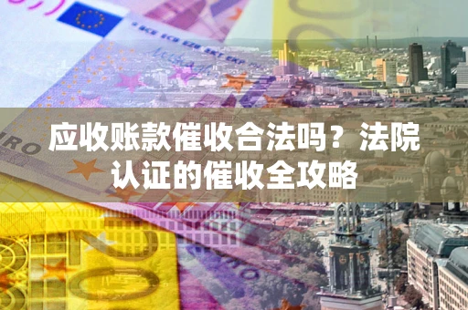 北京应收账款催收合法吗？法院认证的催收全攻略