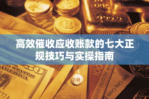 北京高效催收应收账款的七大正规技巧与实操指南