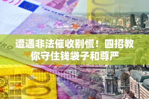 北京遭遇非法催收别慌！四招教你守住钱袋子和尊严
