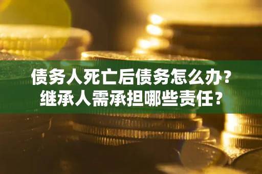 北京债务人死亡后债务怎么办？继承人需承担哪些责任？