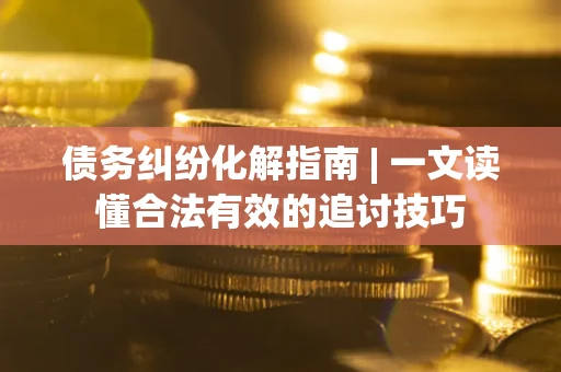 北京债务纠纷化解指南 | 一文读懂合法有效的追讨技巧