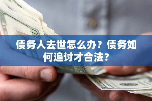 北京债务人去世怎么办？债务如何追讨才合法？