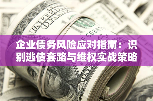 北京企业债务风险应对指南：识别逃债套路与维权实战策略