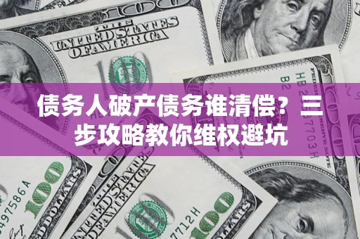 北京债务人破产债务谁清偿?三步攻略教你维权避坑 北京债务人破产债务谁清偿?三步攻略教你维权避坑