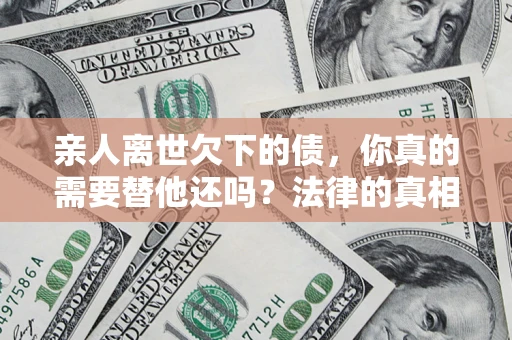 北京亲人离世欠下的债，你真的需要替他还吗？法律的真相或许与你想的不一样